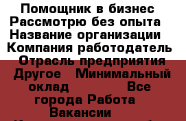 Помощник в бизнес. Рассмотрю без опыта › Название организации ­ Компания-работодатель › Отрасль предприятия ­ Другое › Минимальный оклад ­ 45 000 - Все города Работа » Вакансии   . Калининградская обл.,Приморск г.